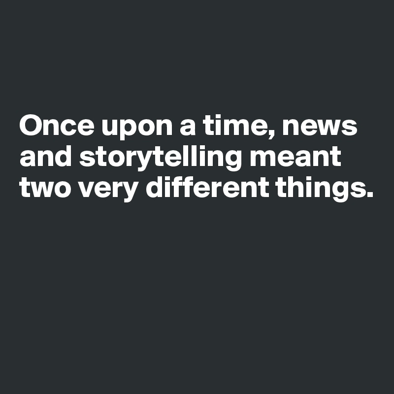 


Once upon a time, news and storytelling meant two very different things.




