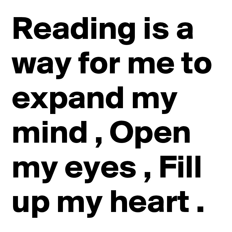 Reading is a way for me to expand my mind , Open my eyes , Fill up my heart . 