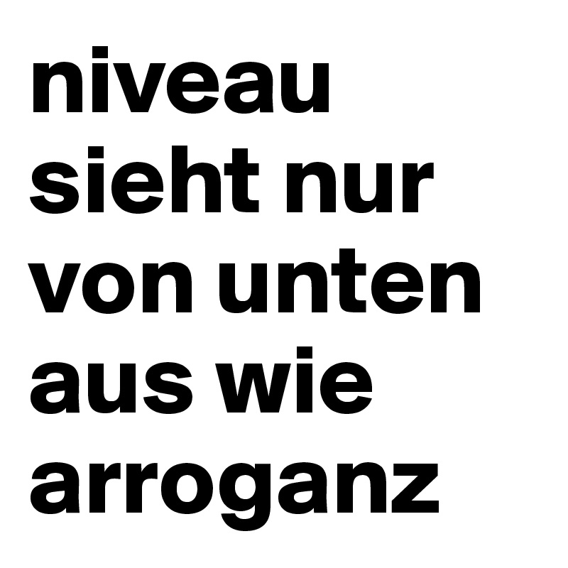 niveau sieht nur von unten aus wie arroganz