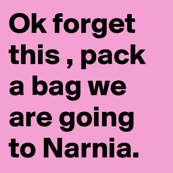 Ok forget this , pack a bag we are going to Narnia.