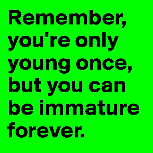 Remember, you're only young once, but you can be immature forever.