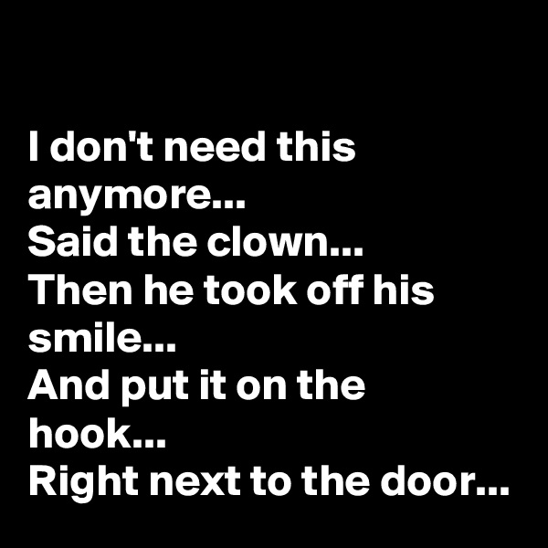 

I don't need this anymore...
Said the clown...
Then he took off his smile... 
And put it on the hook... 
Right next to the door...