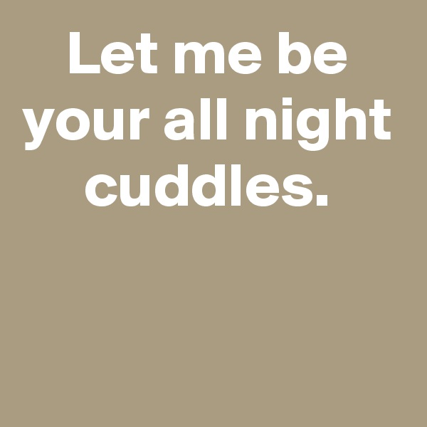 Let me be your all night cuddles.

