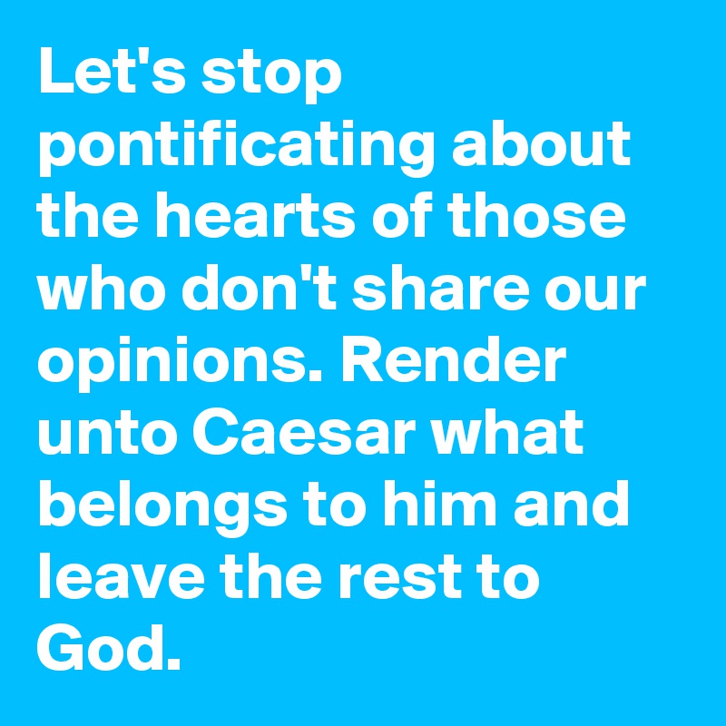 Let's stop pontificating about the hearts of those who don't share our opinions. Render unto Caesar what belongs to him and leave the rest to God.