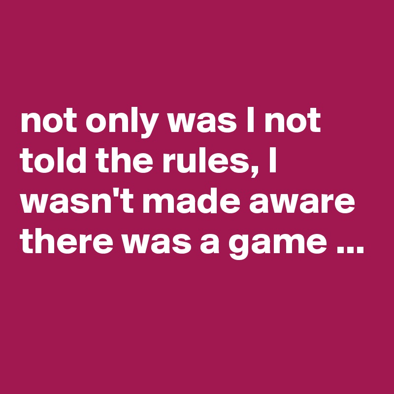 

not only was I not told the rules, I wasn't made aware there was a game ...

