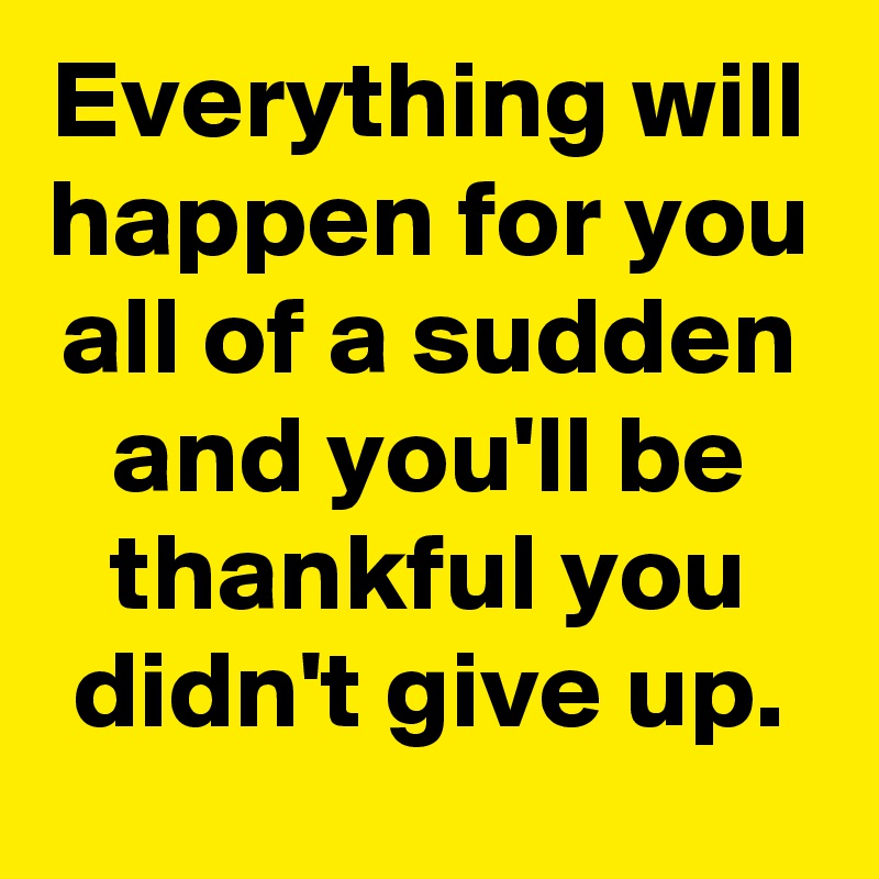 everything-will-happen-for-you-all-of-a-sudden-and-you-ll-be-thankful-you-didn-t-give-up-post