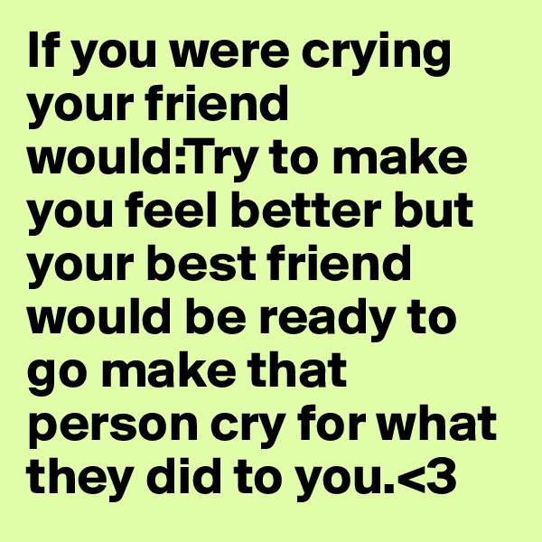 If you were crying your friend would:Try to make you feel better but your best friend would be ready to go make that person cry for what they did to you.<3