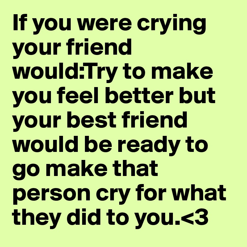 If you were crying your friend would:Try to make you feel better but your best friend would be ready to go make that person cry for what they did to you.<3