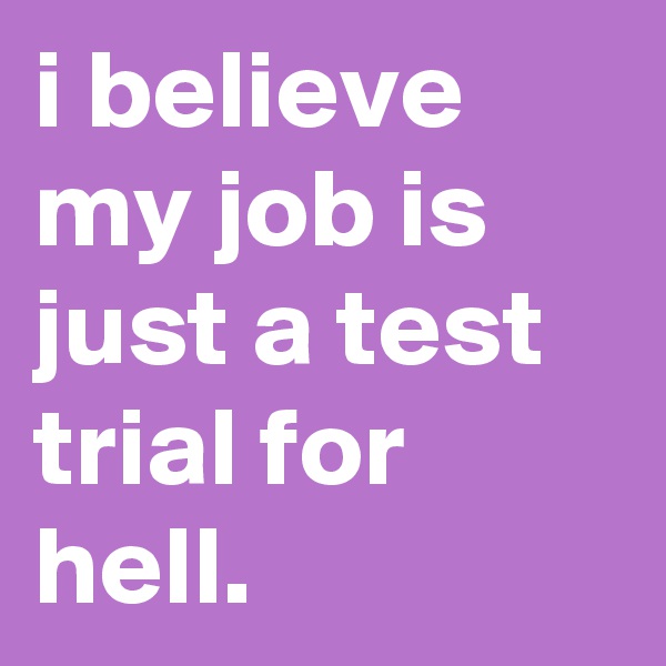 i believe my job is just a test trial for hell. 