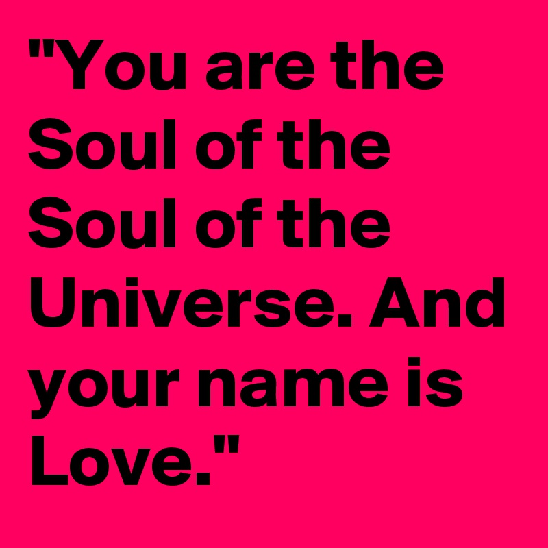 "You are the Soul of the Soul of the Universe. And your name is Love."