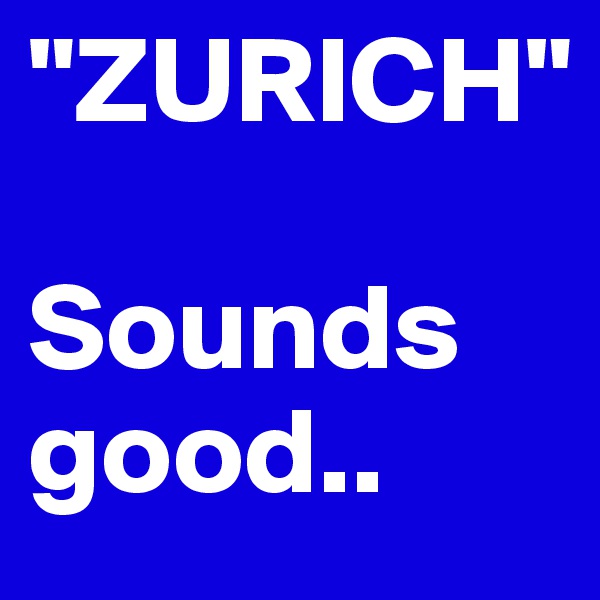 "ZURICH"

Sounds good..