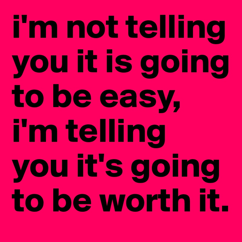 i'm not telling you it is going to be easy, i'm telling you it's going to be worth it.