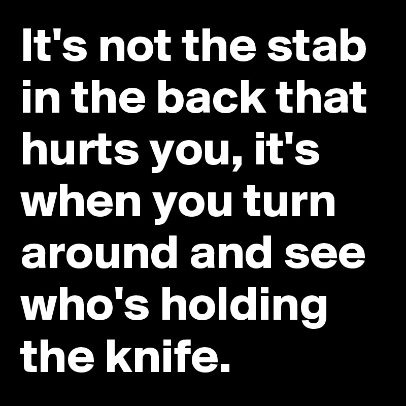 It's not the stab in the back that hurts you, it's when you turn around and see who's holding the knife.