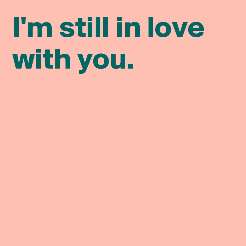 I'm still in love with you. - Post by AndSheCame Boldomatic