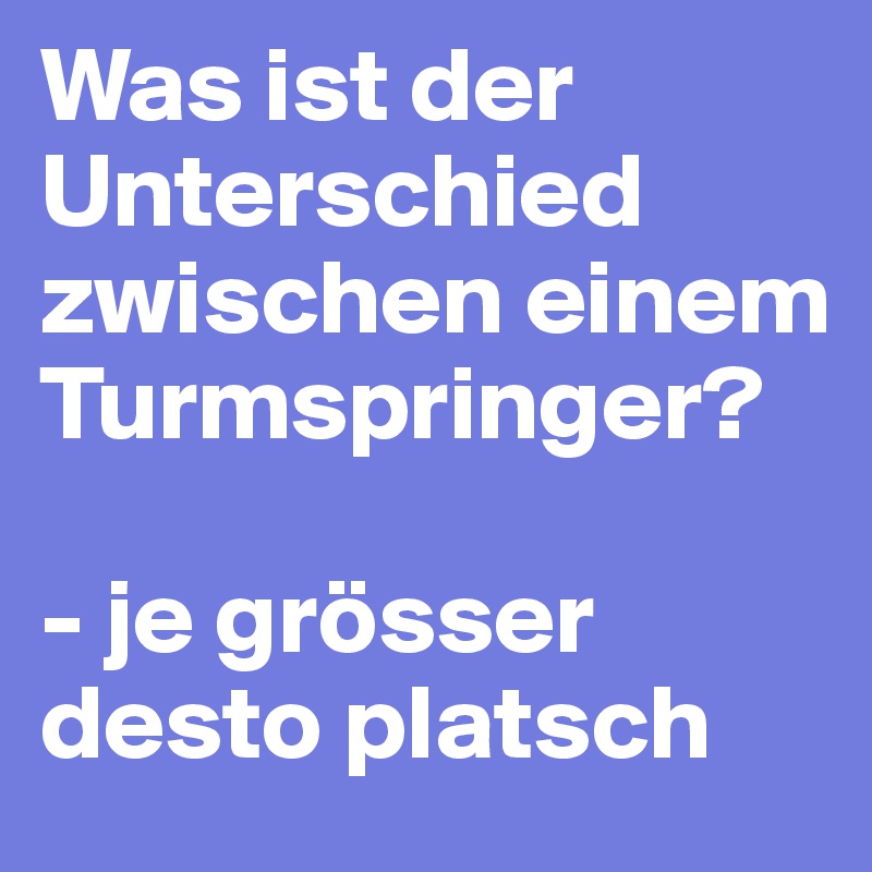 Was ist der Unterschied zwischen einem Turmspringer?

- je grösser desto platsch