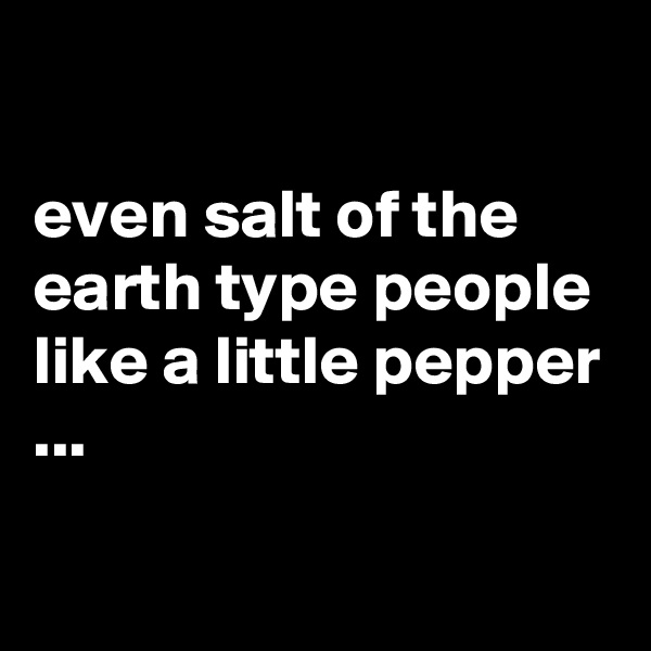 

even salt of the earth type people like a little pepper ...

