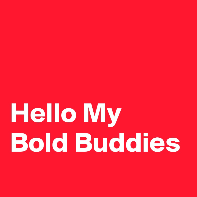 


Hello My Bold Buddies