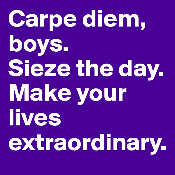 Carpe diem, boys.
Sieze the day.
Make your lives extraordinary.
