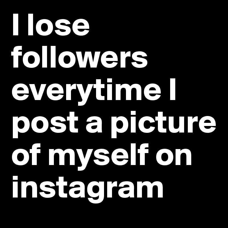 I lose followers everytime I post a picture of myself on instagram 