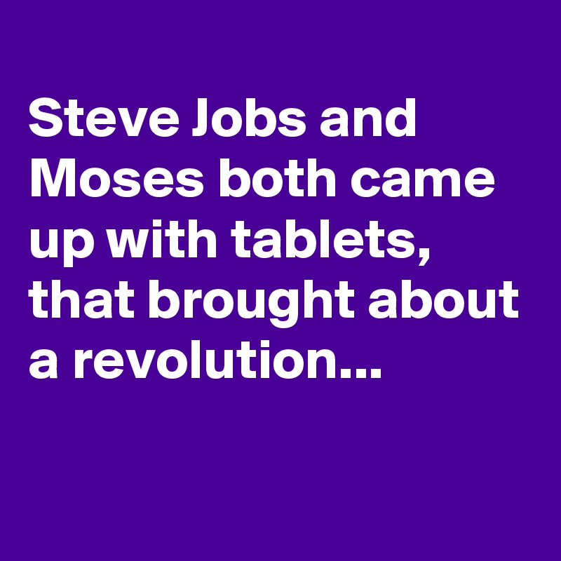 
Steve Jobs and Moses both came up with tablets, that brought about a revolution...

