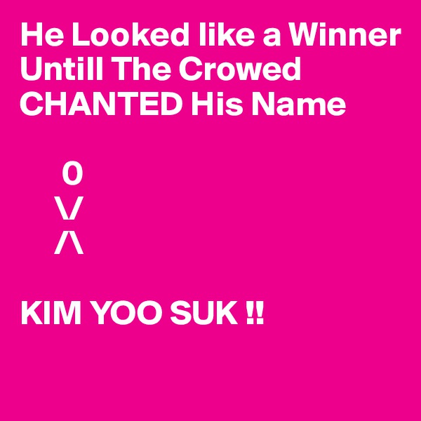 He Looked like a Winner Untill The Crowed CHANTED His Name

      0
     \/
     /\ 

KIM YOO SUK !! 
             