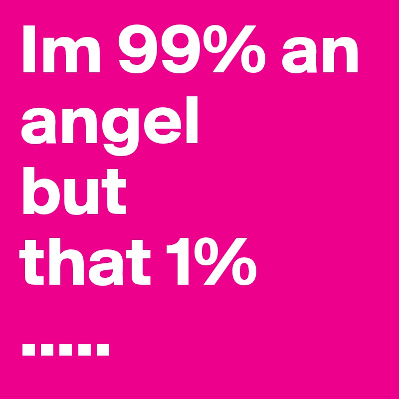 Im 99% an angel 
but
that 1%
.....