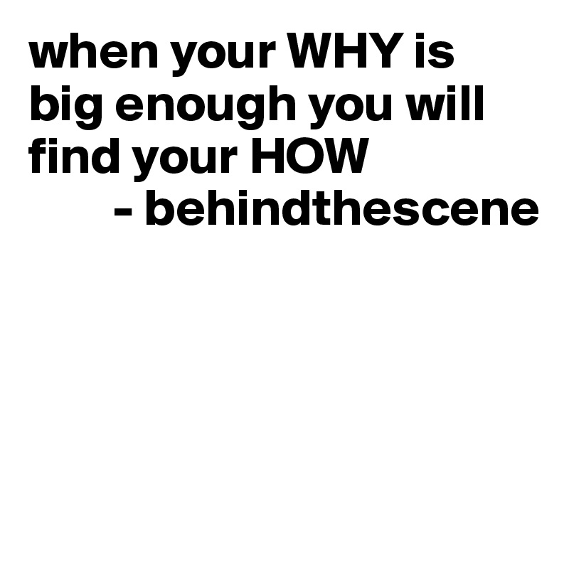 when-your-why-is-big-enough-you-will-find-your-how-behindthescene