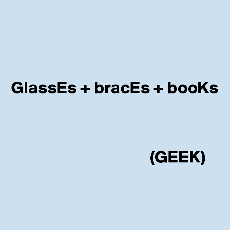 



GlassEs + bracEs + booKs


                   
                                        (GEEK)

