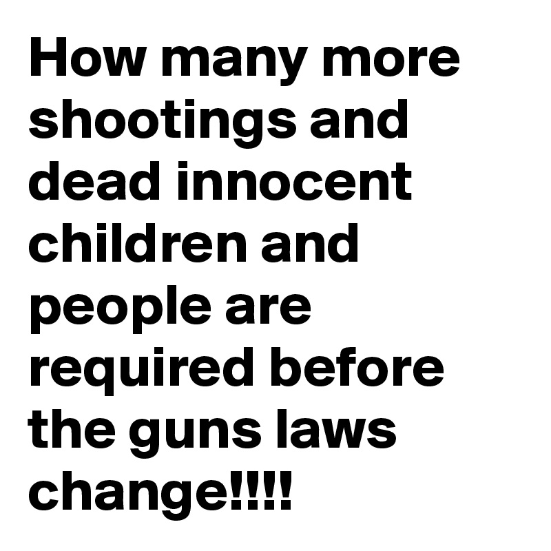 How many more shootings and dead innocent children and people are required before the guns laws change!!!!