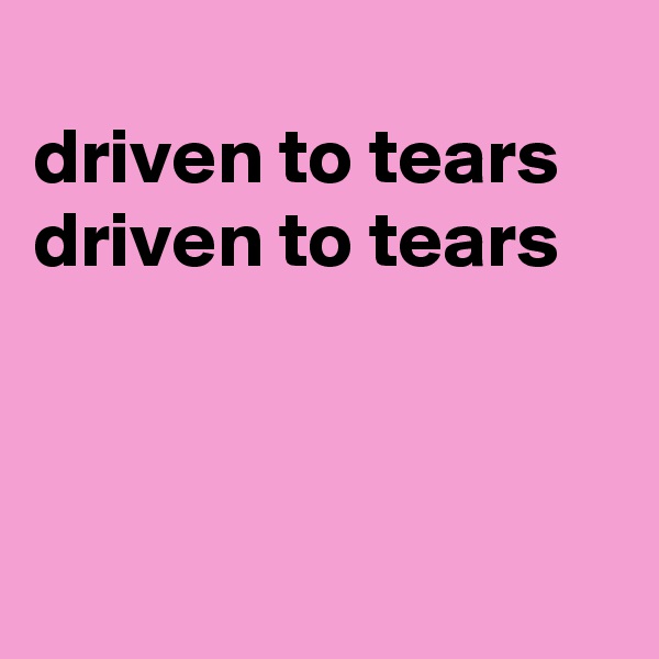 
driven to tears
driven to tears



