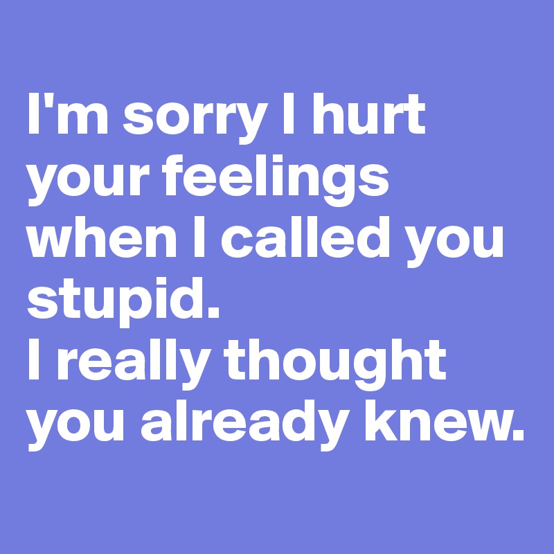 
I'm sorry I hurt your feelings when I called you stupid. 
I really thought you already knew.
