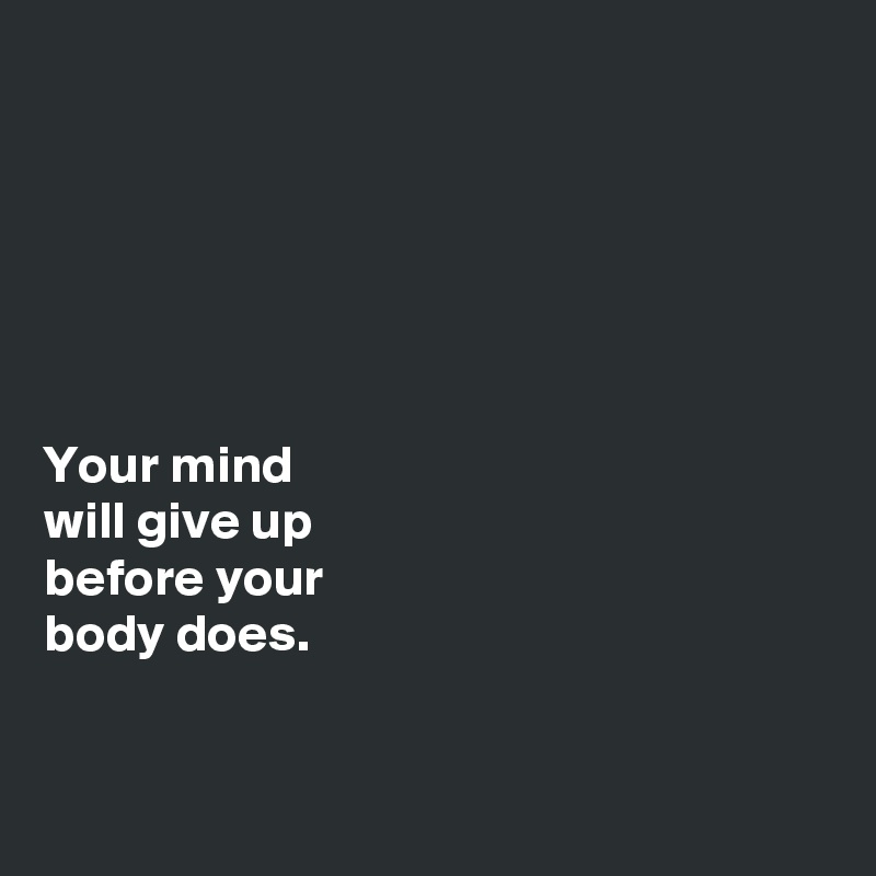 






Your mind 
will give up 
before your 
body does.


 