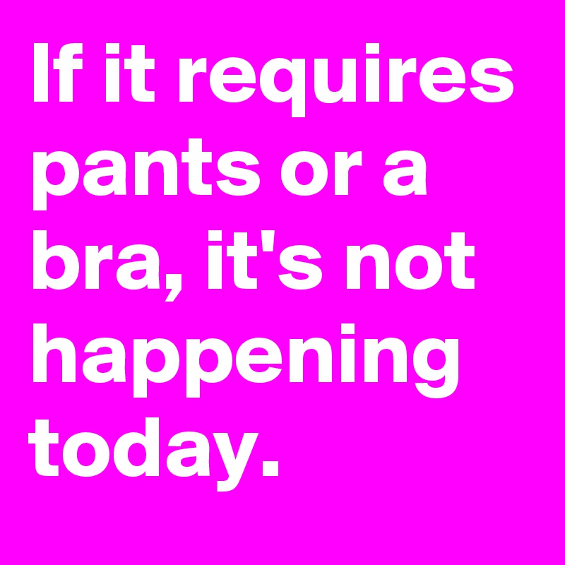 If it requires pants or a bra, it's not happening today.