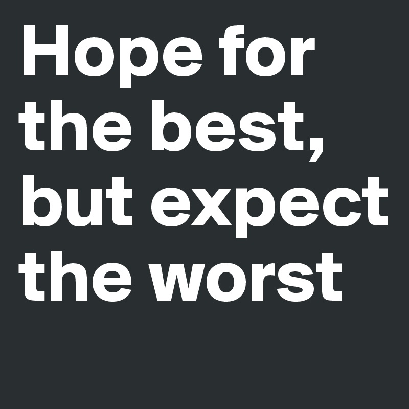Hope for the best, but expect the worst