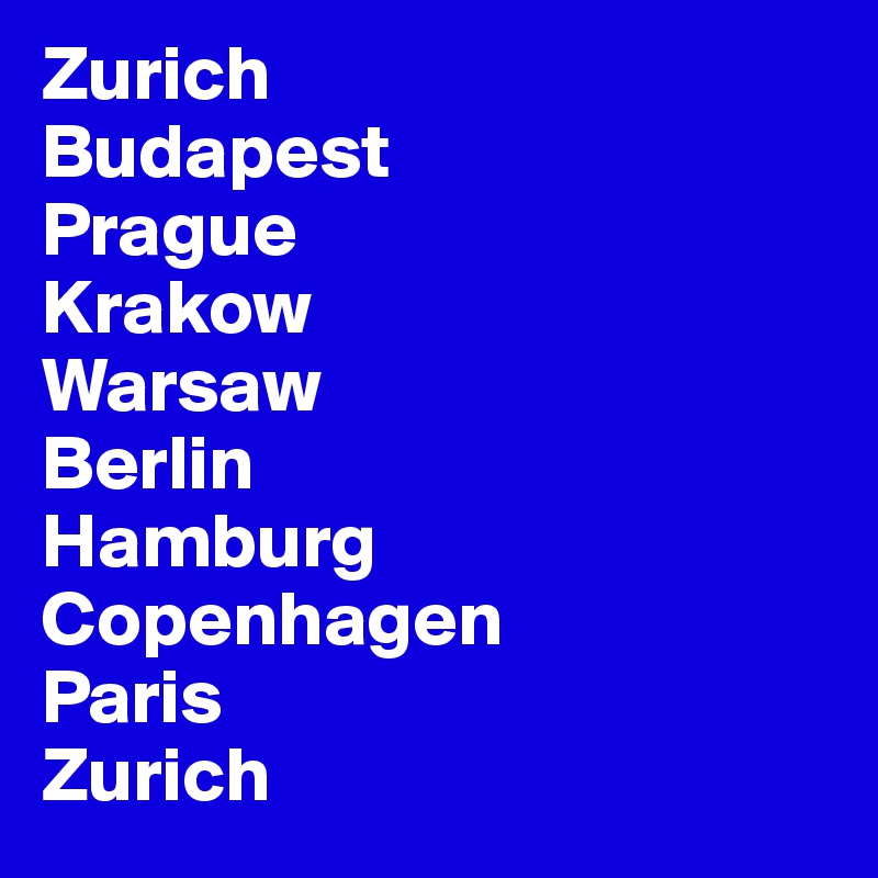 Zurich
Budapest
Prague
Krakow
Warsaw
Berlin
Hamburg
Copenhagen
Paris
Zurich