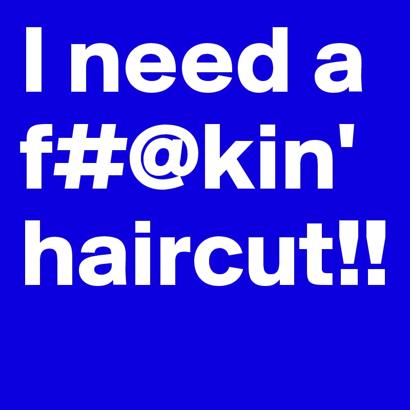 I need a f#@kin' haircut!!