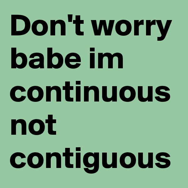 Don't worry babe im continuous not contiguous