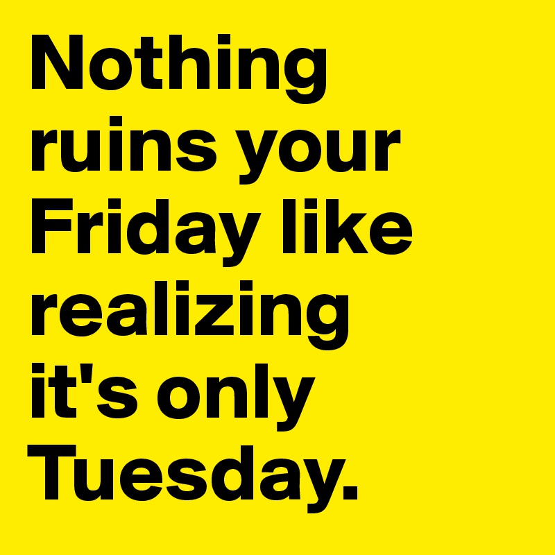 Nothing ruins your Friday like realizing 
it's only Tuesday.