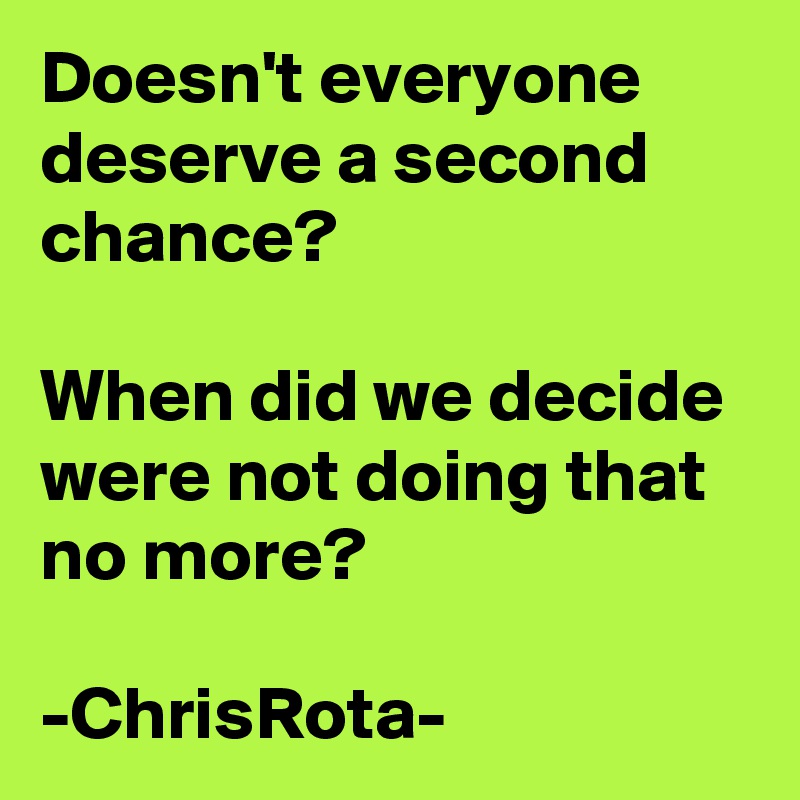 Doesn't everyone deserve a second chance? 

When did we decide were not doing that no more?

-ChrisRota-