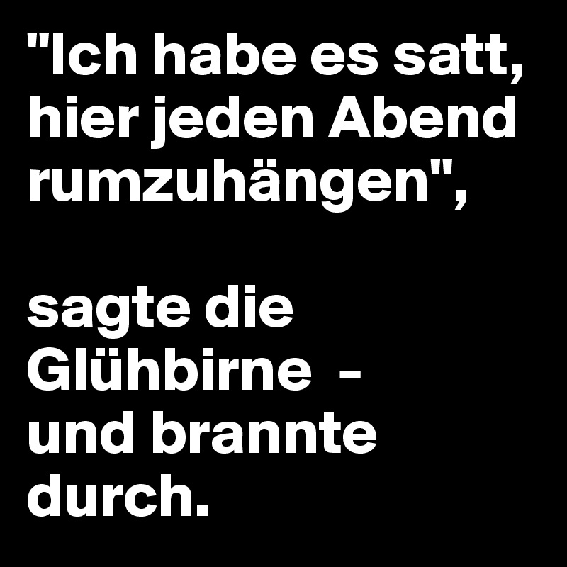 "Ich habe es satt, hier jeden Abend rumzuhängen", 

sagte die Glühbirne  - 
und brannte durch.