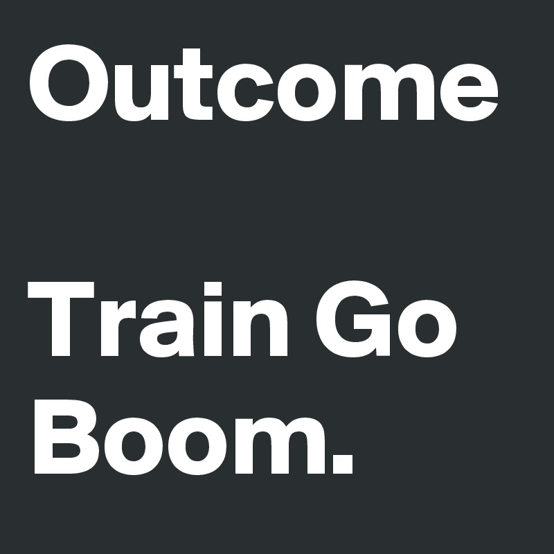 Outcome

Train Go Boom.