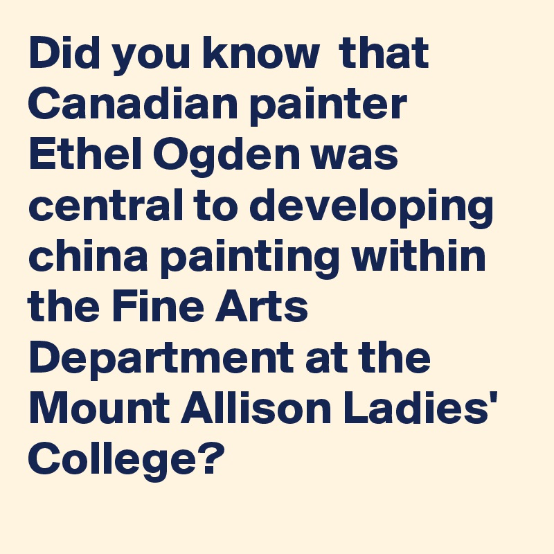 Did you know  that Canadian painter Ethel Ogden was central to developing china painting within the Fine Arts Department at the Mount Allison Ladies' College?