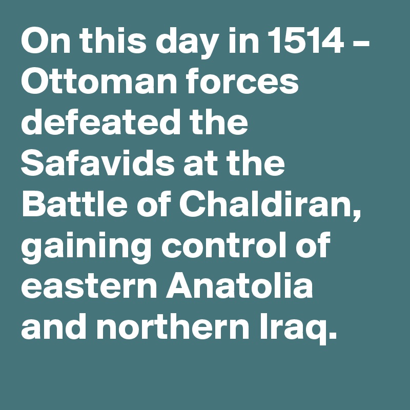 On this day in 1514 – Ottoman forces defeated the Safavids at the Battle of Chaldiran, gaining control of eastern Anatolia and northern Iraq.