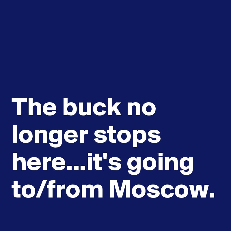 


The buck no longer stops here...it's going to/from Moscow. 