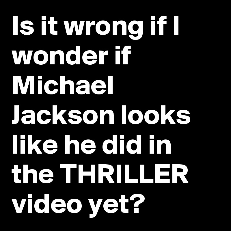 Is it wrong if I wonder if Michael Jackson looks like he did in the ...