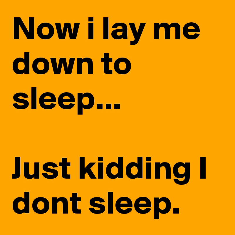 Now i lay me down to sleep...

Just kidding I dont sleep.
