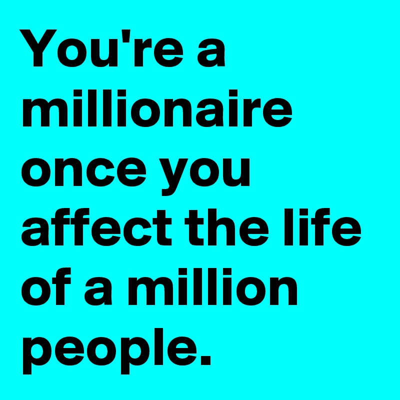 You're a millionaire once you affect the life of a million people.