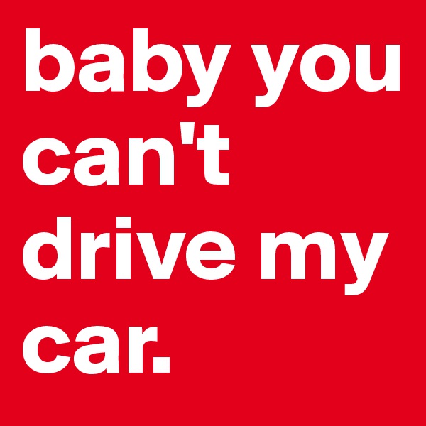 baby you can't drive my car. 
