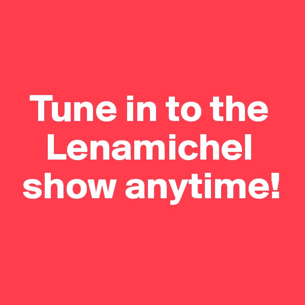 

  Tune in to the  
    Lenamichel   
 show anytime!

