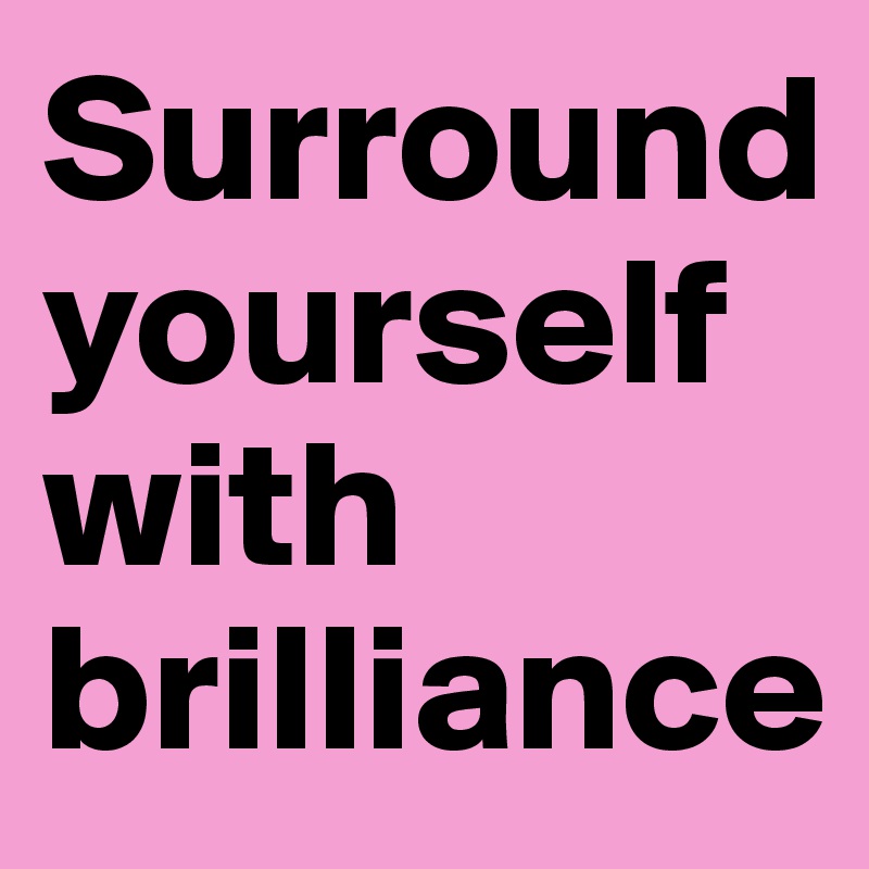 Surround yourself with brilliance